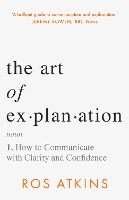 Art of Explanation, The: How to Communicate with Clarity and Confidence