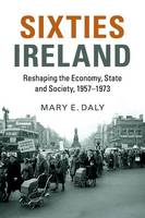 Sixties Ireland: Reshaping the Economy, State and Society, 1957�1973