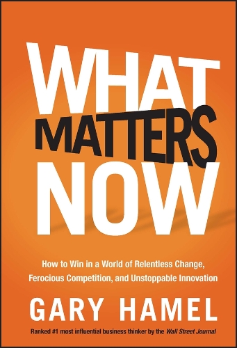  What Matters Now: How to Win in a World of Relentless Change, Ferocious Competition, and Unstoppable...