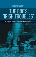 Bbc's 'Irish Troubles', The: Television, Conflict and Northern Ireland