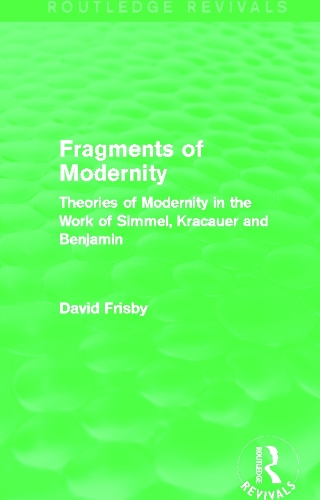 Fragments of Modernity (Routledge Revivals): Theories of Modernity in the Work of Simmel, Kracauer and Benjamin