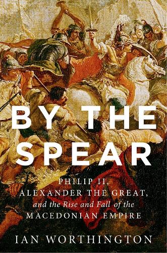  By the Spear: Philip II, Alexander the Great, and the Rise and Fall of the Macedonian...