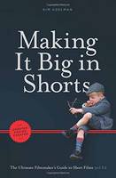 Making It Big in Shorts: Faster, Better, Cheaper: The Ultimate Filmmaker's Guide to Short Films