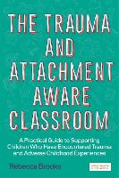  Trauma and Attachment-Aware Classroom, The: A Practical Guide to Supporting Children Who Have Encountered Trauma and...