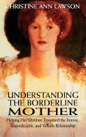 Understanding the Borderline Mother: Helping Her Children Transcend the Intense, Unpredictable, and Volatile Relationship