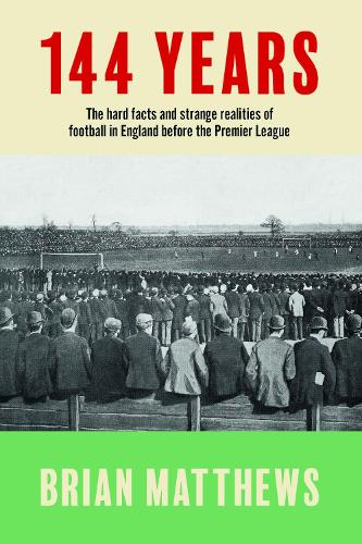 144 Years: The Hard Facts and Strange Realities of Football in England Before the Premier League